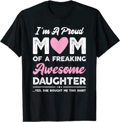 Proud Mom, Freaking Awesome Daughter - Yes She Bought Me This Shirt